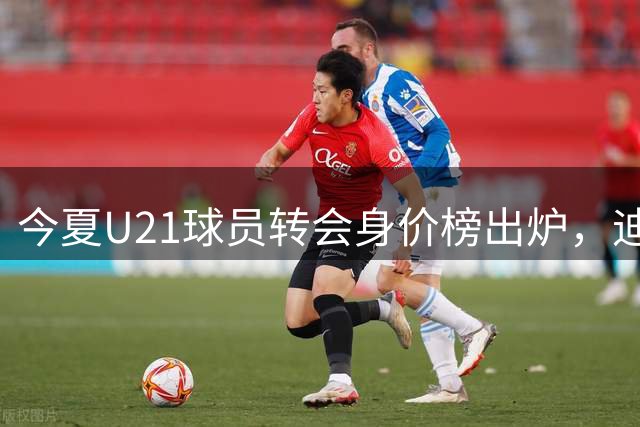 今夏U21球员转会身价榜出炉，迪奥曼德创纪录
