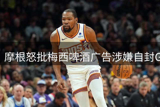 摩根怒批梅西啤酒广告涉嫌自封"GOAT"引发争议