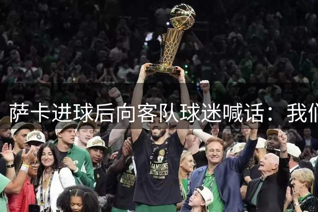 萨卡进球后向客队球迷喊话：我们是冠军