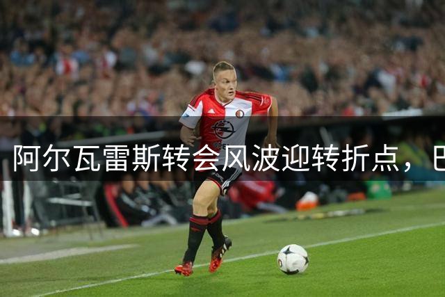 阿尔瓦雷斯转会风波迎转折点，巴萨伺机而动