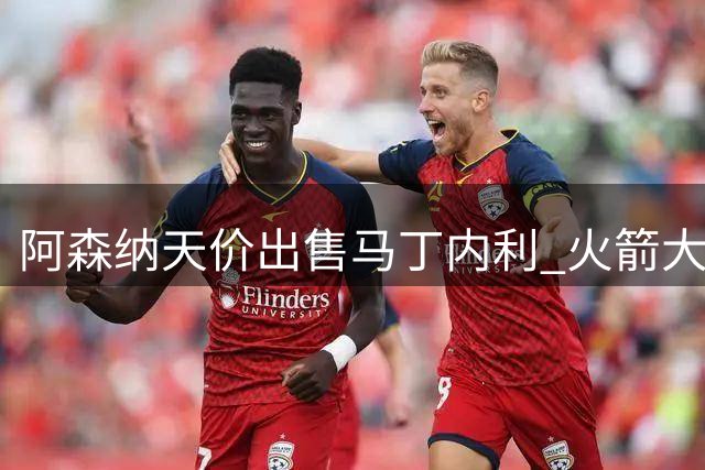阿森纳天价出售马丁内利 火箭大手笔续约阿门·汤普森