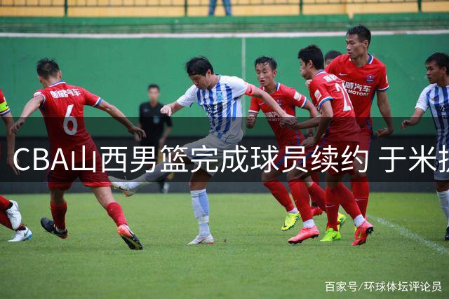 CBA山西男篮完成球员续约 于米提获四年B类合同
